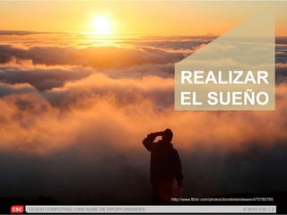 CLOUD COMPUTING | UNA NUBE DE OPORTUNIDADES © 2010 CSC | 2
http://www.flickr.com/photos/donabelandewen/470780785
REALIZAR
EL SUEÑO
 
