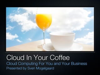 Cloud In Your Coffee
Cloud Computing For You and Your Business
Presented by Sven Mogelgaard
 