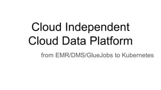 Cloud Independent
Cloud Data Platform
from EMR/DMS/GlueJobs to Kubernetes
 