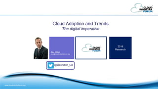 www.cloudindustryforum.org
Cloud Adoption and Trends
The digital imperative
Alex Hilton
alex@cloudindustryforum.org
2016
Research
@alexhilton_GB
 