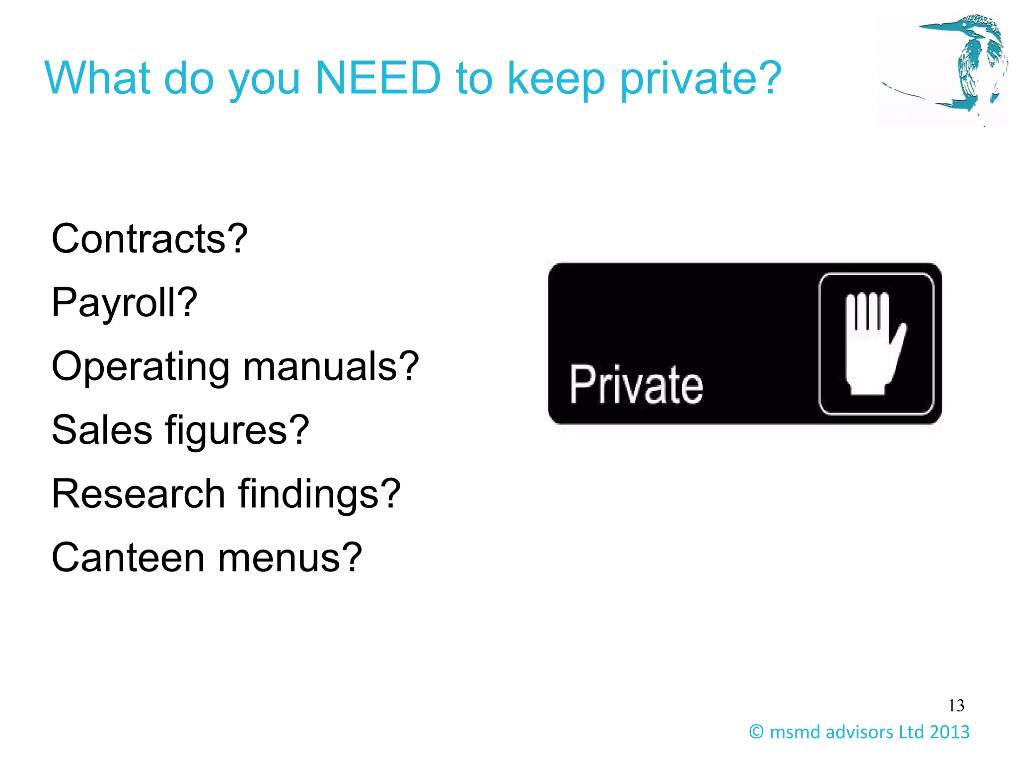 13
© msmd advisors Ltd 2013
What do you NEED to keep private?
Menus for the canteen
Contracts?
Payroll?
Operating manuals?
Sales figures?
Research findings?
Canteen menus?
 
