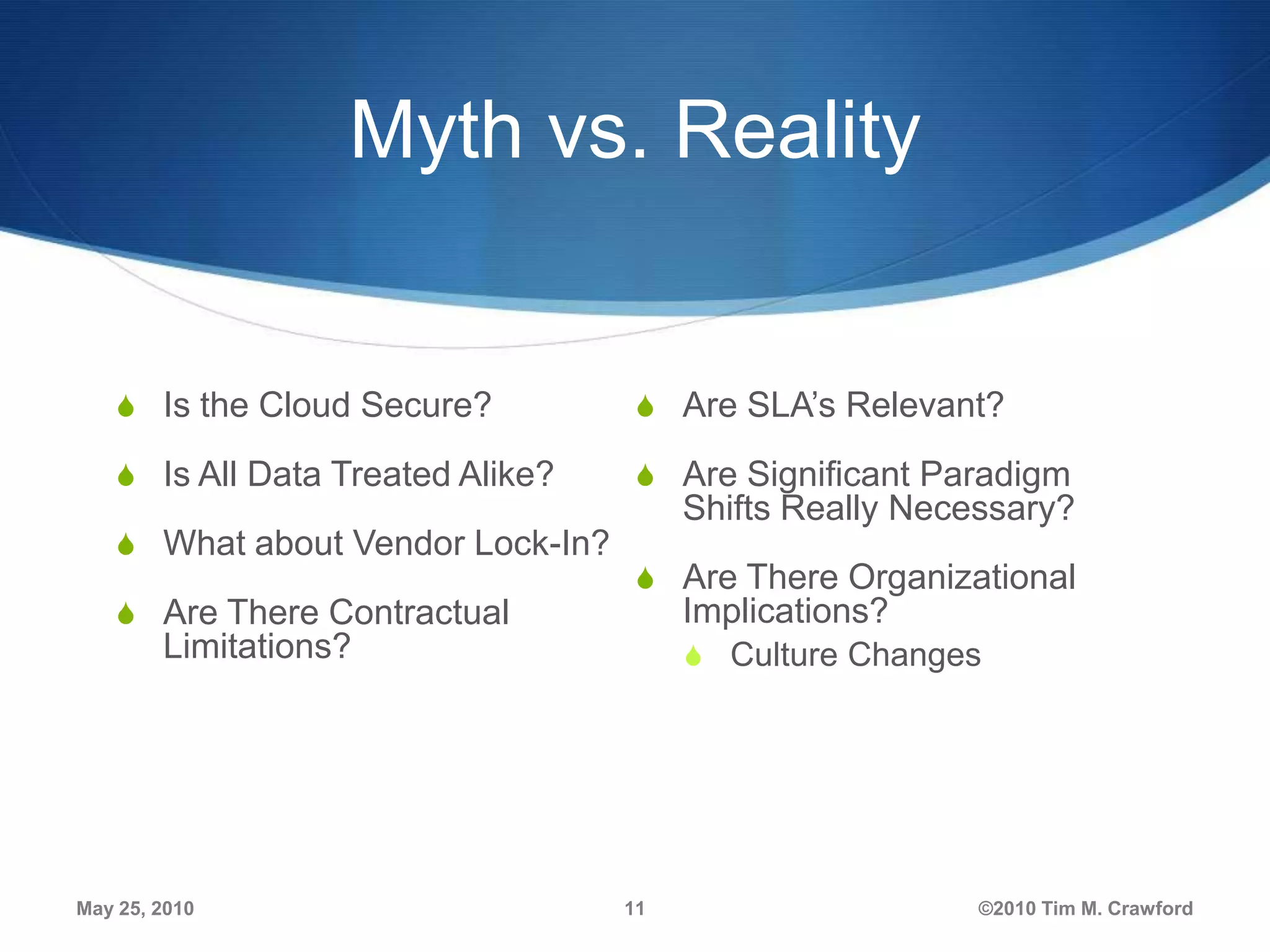 Myth vs. Reality

S Is the Cloud Secure?

S Are SLA’s Relevant?

S Is All Data Treated Alike?

S Are Significant Paradigm

S What about Vendor Lock-In?
S Are There Contractual

Shifts Really Necessary?
S Are There Organizational

Implications?

Limitations?

May 25, 2010

S Culture Changes

11

©2010 Tim M. Crawford

 