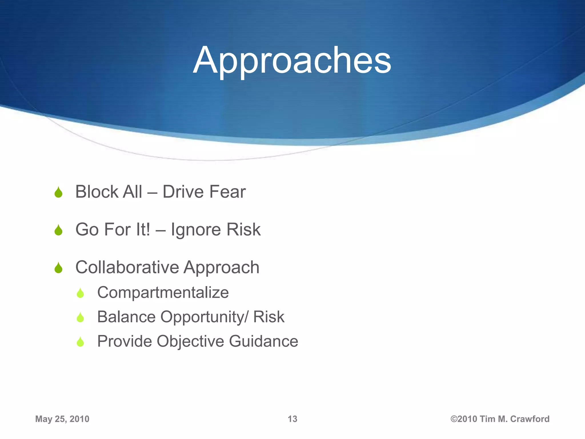 Approaches

S Block All – Drive Fear
S Go For It! – Ignore Risk
S Collaborative Approach
S Compartmentalize
S Balance Opportunity/ Risk
S Provide Objective Guidance

May 25, 2010

13

©2010 Tim M. Crawford

 