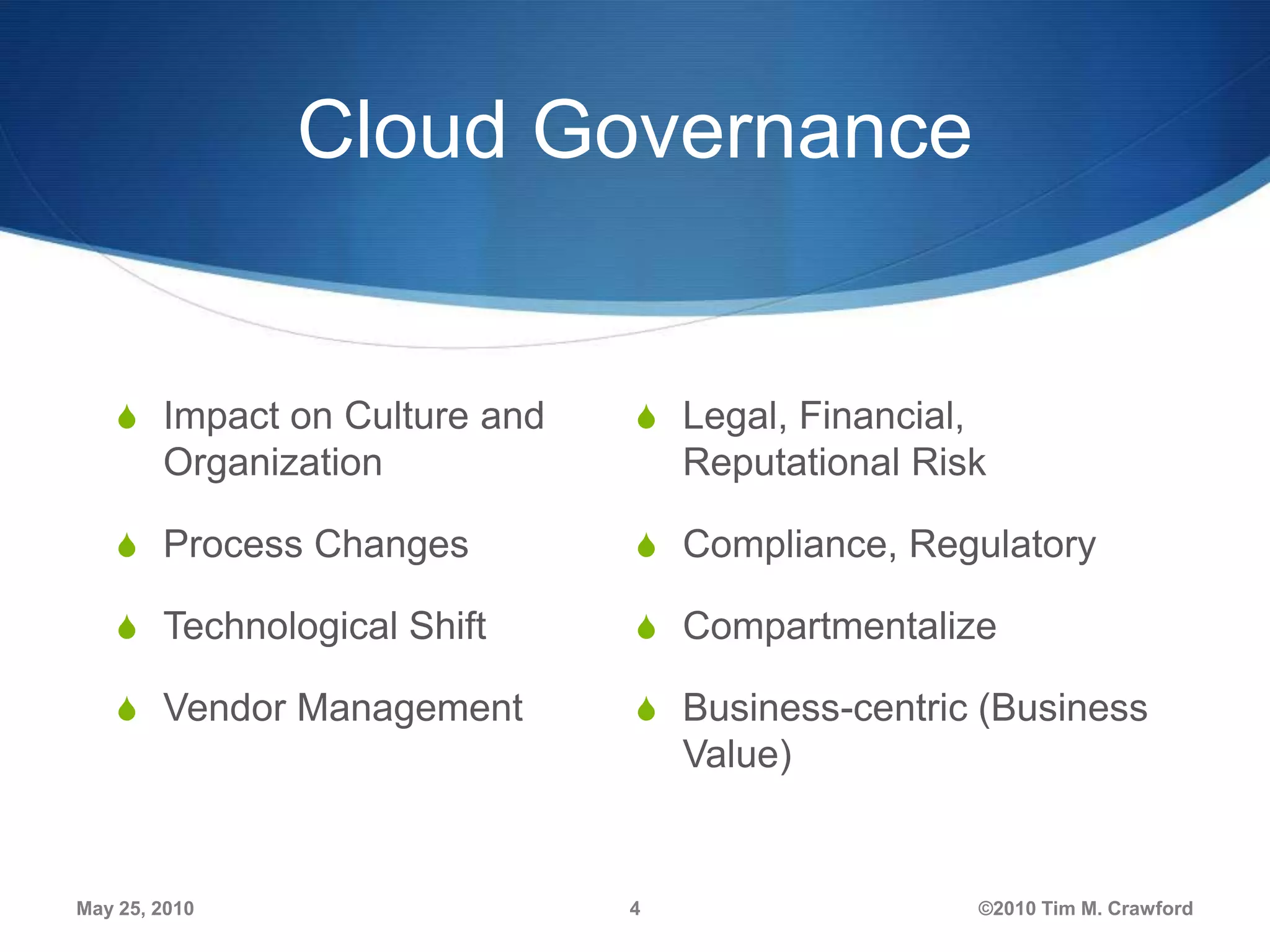 Cloud Governance

S Impact on Culture and

S Legal, Financial,

Organization

Reputational Risk

S Process Changes

S Compliance, Regulatory

S Technological Shift

S Compartmentalize

S Vendor Management

S Business-centric (Business

Value)

May 25, 2010

4

©2010 Tim M. Crawford

 