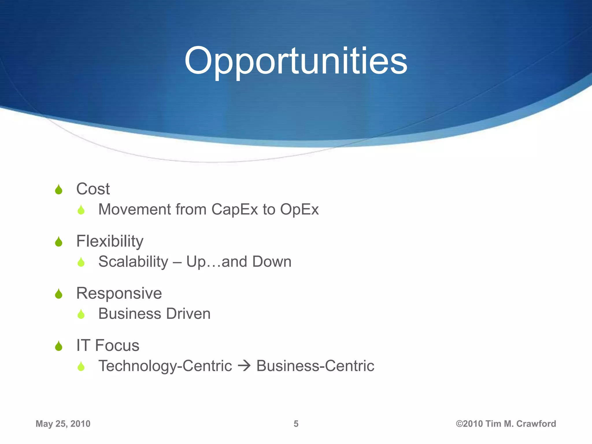 Opportunities

S Cost
S Movement from CapEx to OpEx

S Flexibility
S Scalability – Up…and Down
S Responsive
S Business Driven

S IT Focus
S Technology-Centric  Business-Centric

May 25, 2010

5

©2010 Tim M. Crawford

 