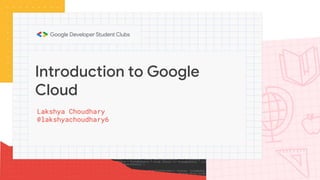 Lakshya Choudhary
@lakshyachoudhary6
Introduction to Google
Cloud
 