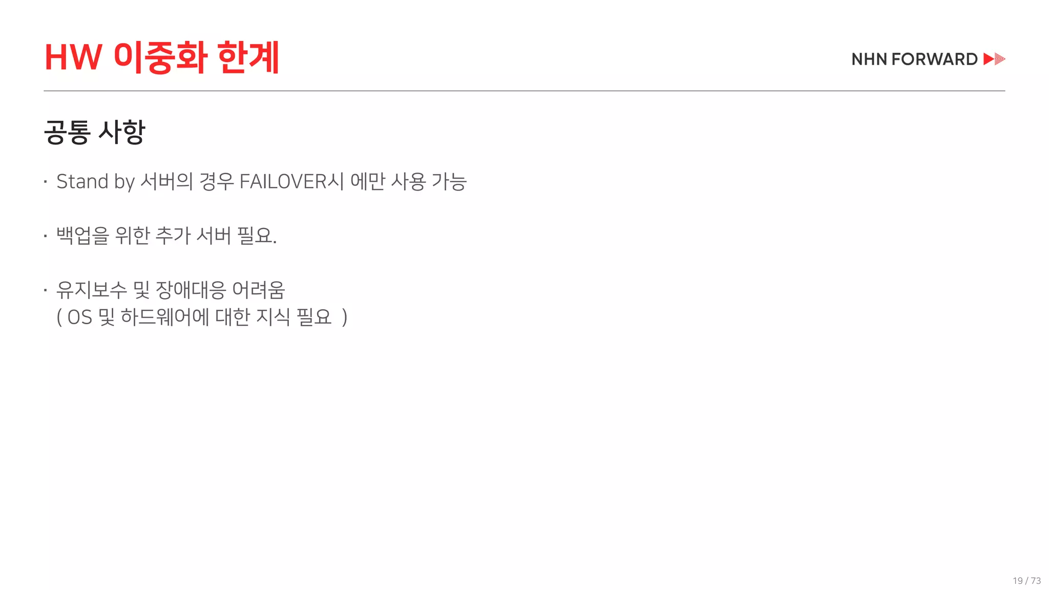 19 / 73
공통 사항
 Stand by 서버의 경우 FAILOVER시 에만 사용 가능
 백업을 위한 추가 서버 필요.
 유지보수 및 장애대응 어려움
( OS 및 하드웨어에 대한 지식 필요 )
HW 이중화 한계
 