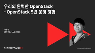 © 2018 NHN FORWARD. All rights reserved.
우리의 완벽한 OpenStack
- OpenStack 5년 운영 경험
정은철
클라우드시스템운영팀
 