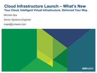 Cloud Infrastructure Launch – What’s New
Your Cloud. Intelligent Virtual Infrastructure. Delivered Your Way.
Michele Apa
Senior Systems Engineer
mapa@vmware.com




                                                             © 2009 VMware Inc. All rights reserved
 