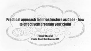 Practical approach to Infrastructure as Code - how
to effectively program your cloud
Tomasz Cholewa 
Public Cloud User Group #009
 
