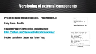 Versioning of external components
Python modules (including ansible) - requirements.txt
Ruby Gems - Gemfile
Custom wrappers for external tools (example 
https://github.com/cloudowski/terraform-wrapper)
Docker containers (never use “latest” tag)
requirements.txt
Gemfile
 