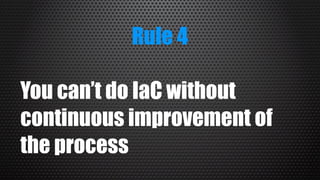 Rule 4
You can’t do IaC without
continuous improvement of
the process
 