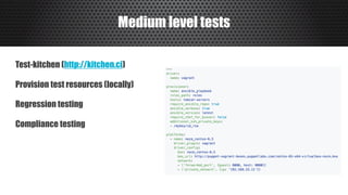 Medium level tests
Test-kitchen (http://kitchen.ci)
Provision test resources (locally)
Regression testing
Compliance testing
 