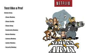 Test like a Pro!
Simian Army
- Chaos Monkey
- Chaos Gorilla
- Chaos Kong
- Conformity Monkey
- Doctor Monkey
- Latency Monkey
- Janitor Monkey
- Security Monkey
 