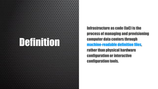 Definition
Infrastructure as code (IaC) is the
process of managing and provisioning
computer data centers through
machine-readable definition files,
rather than physical hardware
configuration or interactive
configuration tools.
 