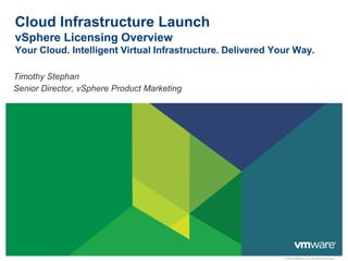 Cloud Infrastructure Launch
vSphere Licensing Overview
Your Cloud. Intelligent Virtual Infrastructure. Delivered Your Way.

Timothy Stephan
Senior Director, vSphere Product Marketing




                                                            © 2009 VMware Inc. All rights reserved
 