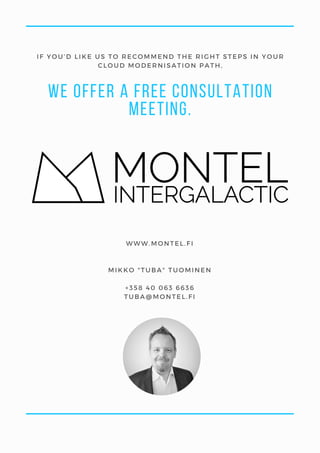 We offer a free consultation
meeting.
IF YOU’D LIKE US TO RECOMMEND THE RIGHT STEPS IN YOUR
CLOUD MODERNISATION PATH,
WWW.MONTEL.FI
MIKKO "TUBA" TUOMINEN
+358 40 063 6636
TUBA@MONTEL.FI
 