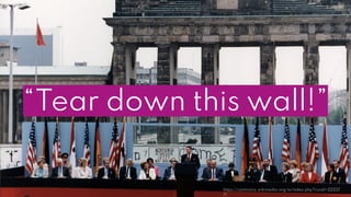 https://commons.wikimedia.org/w/index.php?curid=22237
71
“Tear down this wall!”
 