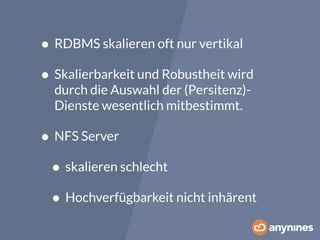 • RDBMS skalieren oft nur vertikal 
• Skalierbarkeit und Robustheit wird 
durch die Auswahl der (Persitenz)- 
Dienste wesentlich mitbestimmt. 
• NFS Server 
• skalieren schlecht 
• Hochverfügbarkeit nicht inhärent 
 
