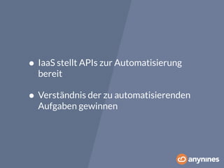 • IaaS stellt APIs zur Automatisierung 
bereit 
• Verständnis der zu automatisierenden 
Aufgaben gewinnen 
 