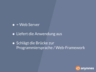 • = Web Server 
• Liefert die Anwendung aus 
• Schlägt die Brücke zur 
Programmiersprache / Web-Framework 
 