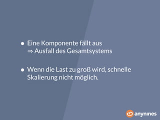• Eine Komponente fällt aus 
⇒ Ausfall des Gesamtsystems 
• Wenn die Last zu groß wird, schnelle 
Skalierung nicht möglich. 
 