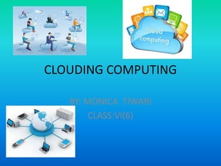 CLOUDING COMPUTING
BY: MONICA TIWARI
CLASS:VI(6)

 