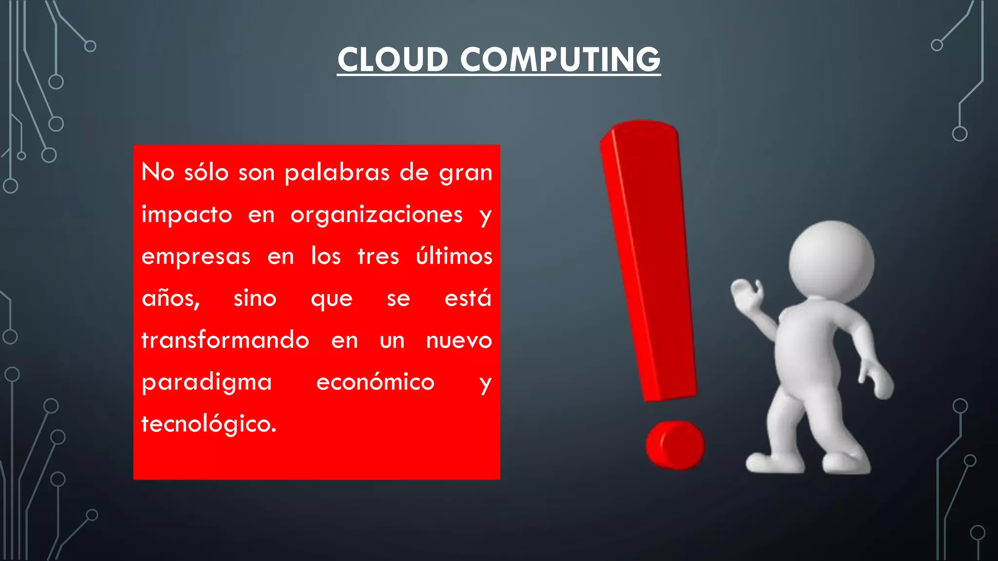 CLOUD COMPUTING
No sólo son palabras de gran
impacto en organizaciones y
empresas en los tres últimos
años, sino que se está
transformando en un nuevo
paradigma económico y
tecnológico.
 