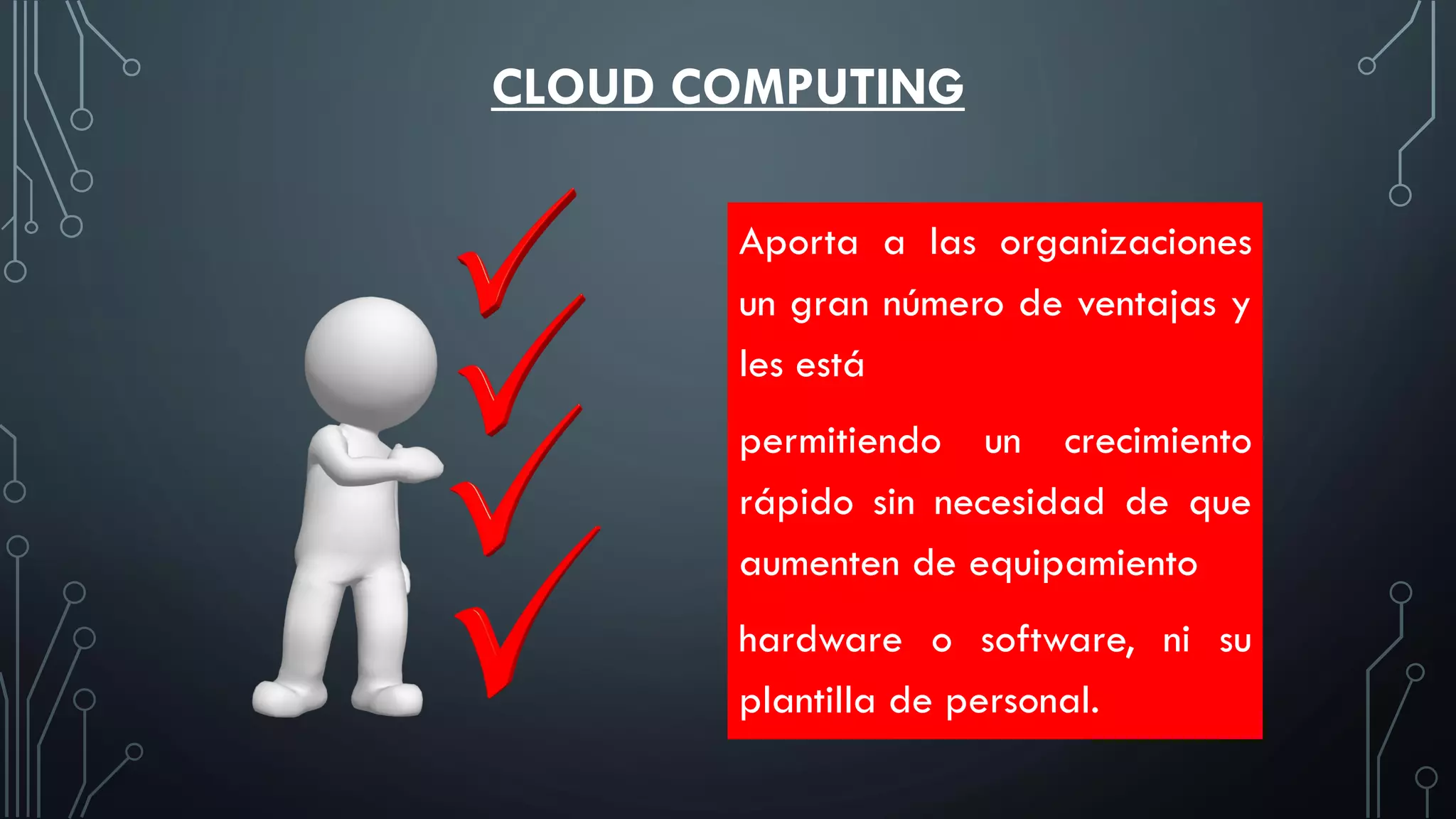 CLOUD COMPUTING
Aporta a las organizaciones
un gran número de ventajas y
les está
permitiendo un crecimiento
rápido sin necesidad de que
aumenten de equipamiento
hardware o software, ni su
plantilla de personal.
 