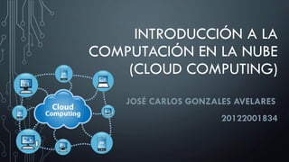 INTRODUCCIÓN A LA
COMPUTACIÓN EN LA NUBE
(CLOUD COMPUTING)
JOSÉ CARLOS GONZALES AVELARES
20122001834
 