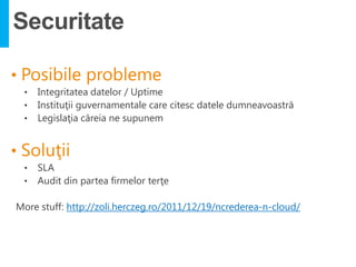 Securitate

 •   Integritatea datelor / Uptime
 •   Instituţii guvernamentale care citesc datele dumneavoastră
 •   Legislaţia căreia ne supunem




 •   SLA
 •   Audit din partea firmelor terţe

More stuff: http://zoli.herczeg.ro/2011/12/19/ncrederea-n-cloud/
 