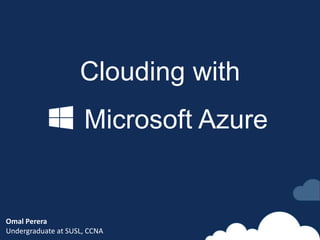 Clouding with
Microsoft Azure
Omal Perera
Undergraduate at SUSL, CCNA
 