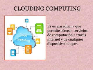 CLOUDING COMPUTING
Es un paradigma que
permite ofrecer servicios
de computación a través
internet y de cualquier
dispositivo o lugar.
 