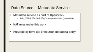 Data Source – Metadata Service
• Metadata service as part of OpenStack
• http://169.254.169.254/latest/meta-data (user-data)
• NAT rules make this work
• Provided by nova-api or neutron-metadata-proxy
 