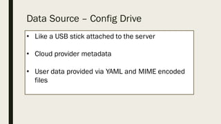 Data Source – Config Drive
• Like a USB stick attached to the server
• Cloud provider metadata
• User data provided via YAML and MIME encoded
files
 