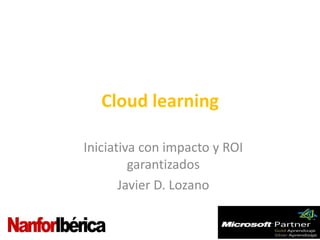 Cloud learning

Iniciativa con impacto y ROI
         garantizados
       Javier D. Lozano
 