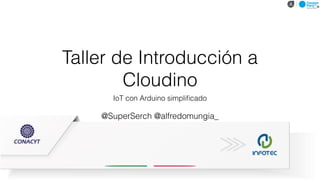 Taller de Introducción a
Cloudino
IoT con Arduino simpliﬁcado
@SuperSerch @alfredomungia_
 