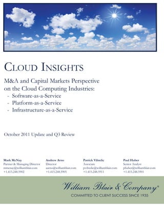 CLOUD INSIGHTS
M&A and Capital Markets Perspective
on the Cloud Computing Industries:
  - Software-as-a-Service
  - Platform-as-a-Service
  - Infrastructure-as-a-Service



October 2011 Update and Q3 Review




Mark McNay                    Andrew Arno              Patrick Vihtelic             Paul Huber
Partner & Managing Director   Director                 Associate                    Senior Analyst
mmcnay@williamblair.com       aarno@williamblair.com   pvihtelic@williamblair.com   phuber@williamblair.com
+1.415.248.5902               +1.415.248.5905          +1.415.248.5911              +1.415.248.5901
 