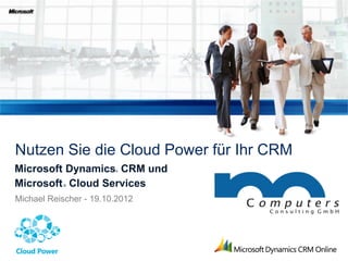Nutzen Sie die Cloud Power für Ihr CRM
Microsoft Dynamics CRM und
                        ®




Microsoft Cloud Services
           ®



Michael Reischer - 19.10.2012
 
