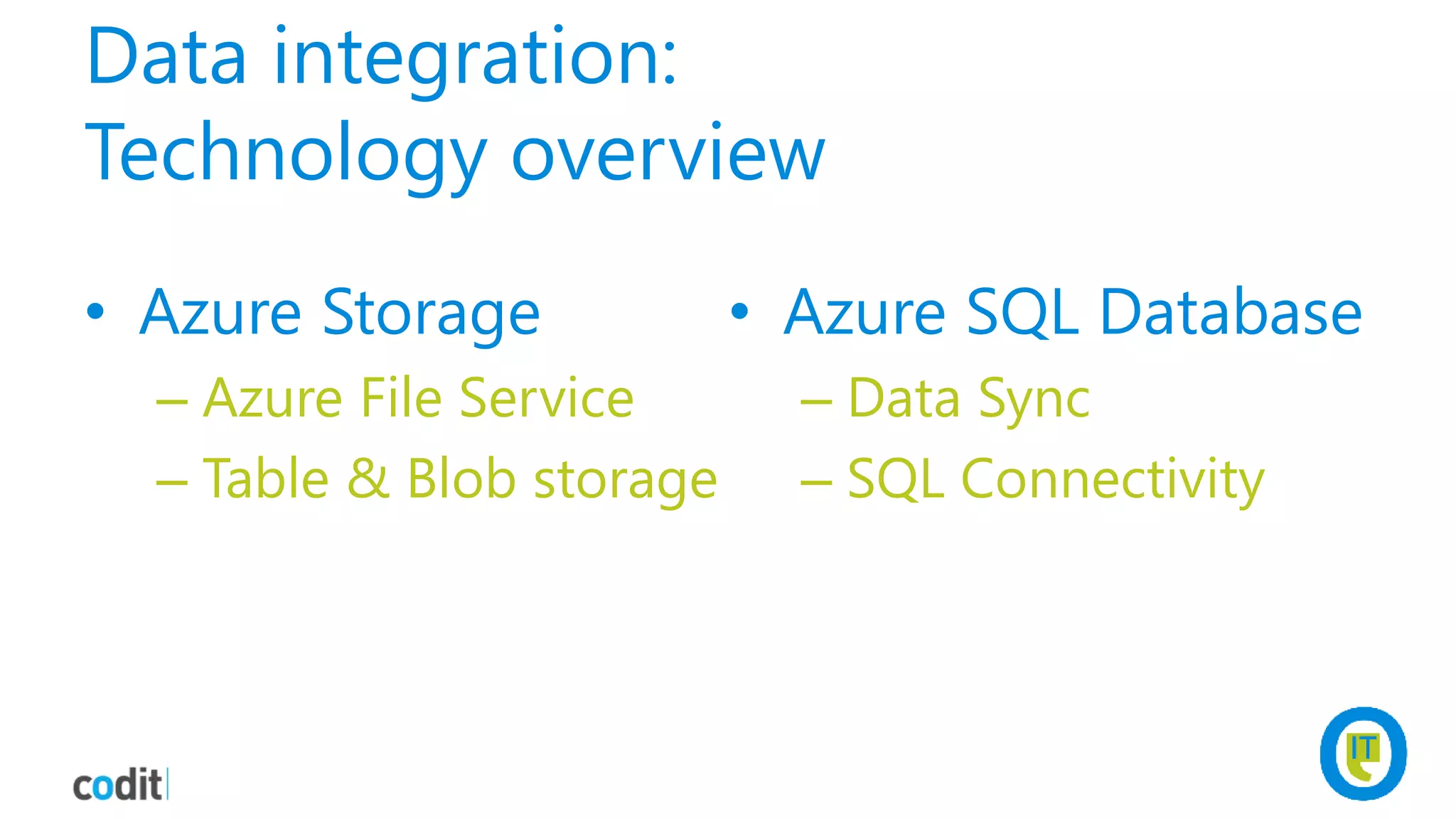 Data integration:
Technology overview
• Azure Storage
– Azure File Service
– Table & Blob storage
• Azure SQL Database
– Data Sync
– SQL Connectivity
 