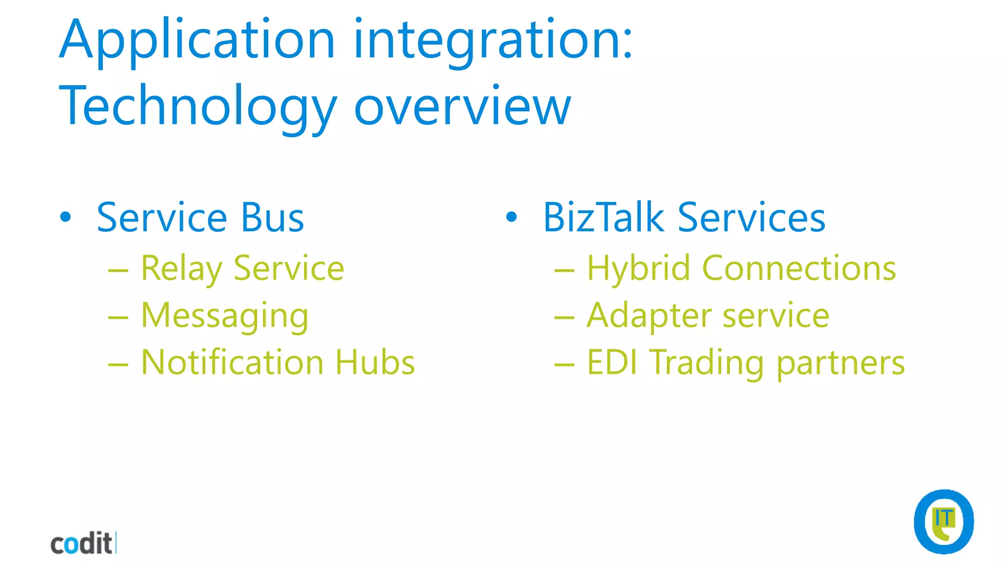 Application integration:
Technology overview
• Service Bus
– Relay Service
– Messaging
– Notification Hubs
• BizTalk Services
– Hybrid Connections
– Adapter service
– EDI Trading partners
 
