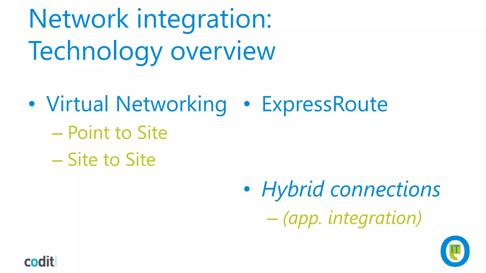 Network integration:
Technology overview
• Virtual Networking
– Point to Site
– Site to Site
• ExpressRoute
• Hybrid connections
– (app. integration)
 