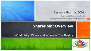 Karuana Gatimu, ECMp
                                   Business Solution Architect
                      karuana@sharepointstrategist.com ● @karuana



           SharePoint Overview

What, Why, When and Where – The Basics
 