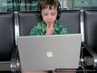 Electricity is like oxygen




                             http://www.ﬂickr.com/photos/mzn37/2802221141/
 