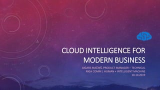 CLOUD INTELLIGENCE FOR
MODERN BUSINESS
AIGARS MAČIŅŠ, PRODUCT MANAGER – TECHNICAL
RIGA COMM | HUMAN + INTELLIGENT MACHINE
10.10.2019
 