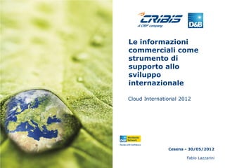 Le informazioni
commerciali come
strumento di
supporto allo
sviluppo
internazionale

Cloud International 2012




               Cesena - 30/05/2012

                      Fabio Lazzarini
 