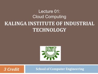 Lecture 01:
Cloud Computing
KALINGA INSTITUTE OF INDUSTRIAL
TECHNOLOGY
3 Credit School of Computer Engineering
 