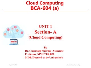 Cloud Computing
BCA-604 (a)
Programme: BCA Course: Cloud Computing
By
Dr. Chandani Sharma Associate
Professor, MMICT&BM
M.M.(Deemed to be University)
UNIT 1
Section- A
(Cloud Computing)
 