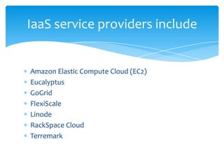 IaaS service providers include

Amazon Elastic Compute Cloud (EC2)
Eucalyptus
GoGrid
FlexiScale
Linode
RackSpace Cloud
Terremark

 