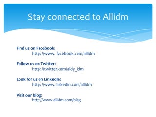 Stay connected to Allidm

Find us on Facebook:
http: //www. facebook.com/allidm
Follow us on Twitter:
http: //twitter.com/aidy_idm
Look for us on LinkedIn:
http: //www. linkedin.com/allidm
Visit our blog:
http://www.allidm.com/blog

 